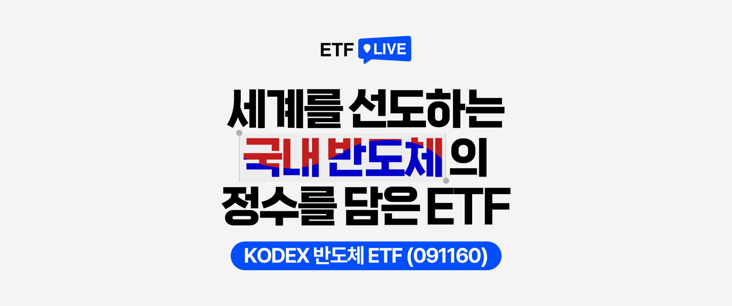 ETF LIVE 형식의 커버 이미지로, 중앙에 “세계를 선도하는 국내 반도체의 정수를 담은 ETF”라는 문구가 크게 배치돼 있고, 하단에는 “KODEX 반도체 ETF (091160)”가 강조돼 있다. 국내 반도체 대표 기업 전반에 투자하는 상품이라는 메시지를 전달하는 인트로용 이미지로, 한줄 투자 포인트는 삼성전자·SK하이닉스 등 한국 반도체 핵심 종목에 폭넓게 투자해 국내 반도체 산업의 흐름을 한 번에 담는 ETF라는 점이다.